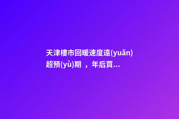 天津樓市回暖速度遠(yuǎn)超預(yù)期，年后買(mǎi)房比年前多花十幾萬(wàn)！